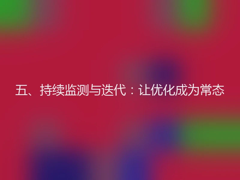 五、持续监测与迭代：让优化成为常态