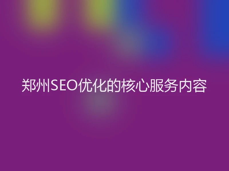 郑州SEO优化的核心服务内容