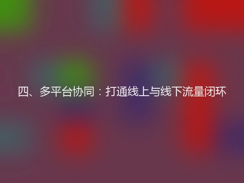 四、多平台协同：打通线上与线下流量闭环