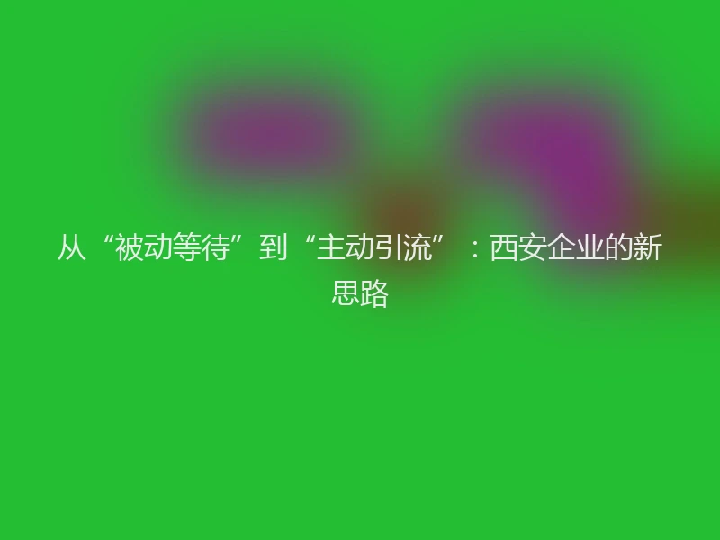 从“被动等待”到“主动引流”：西安企业的新思路