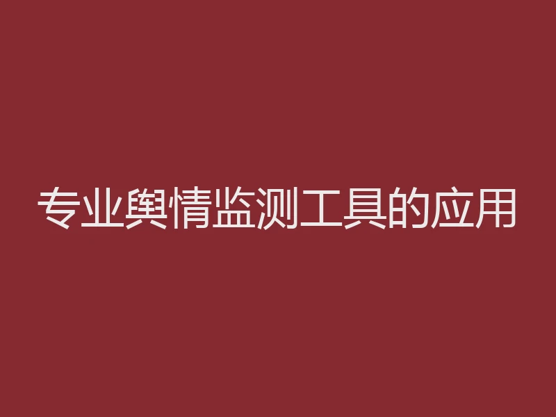 专业舆情监测工具的应用