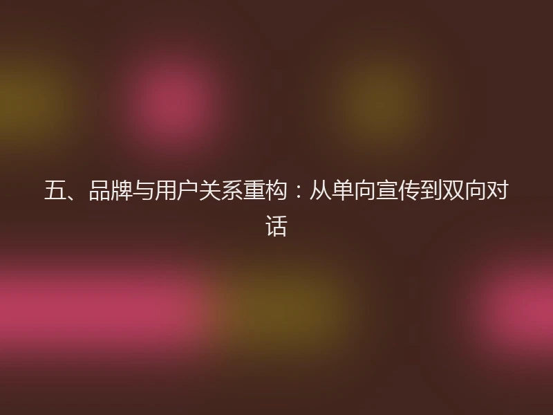 五、品牌与用户关系重构：从单向宣传到双向对话