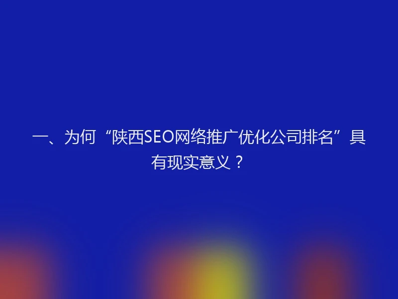 一、为何“陕西SEO网络推广优化公司排名”具有现实意义？