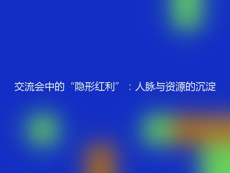 交流会中的“隐形红利”：人脉与资源的沉淀