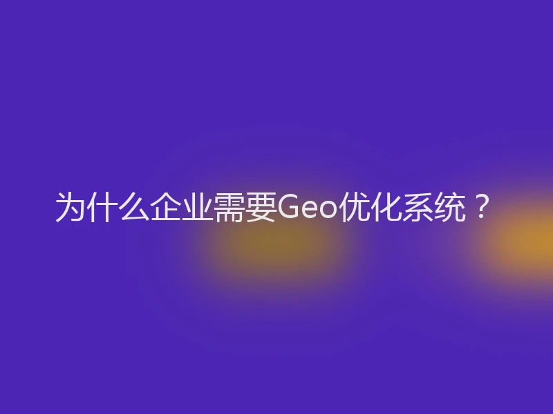 为什么企业需要Geo优化系统？