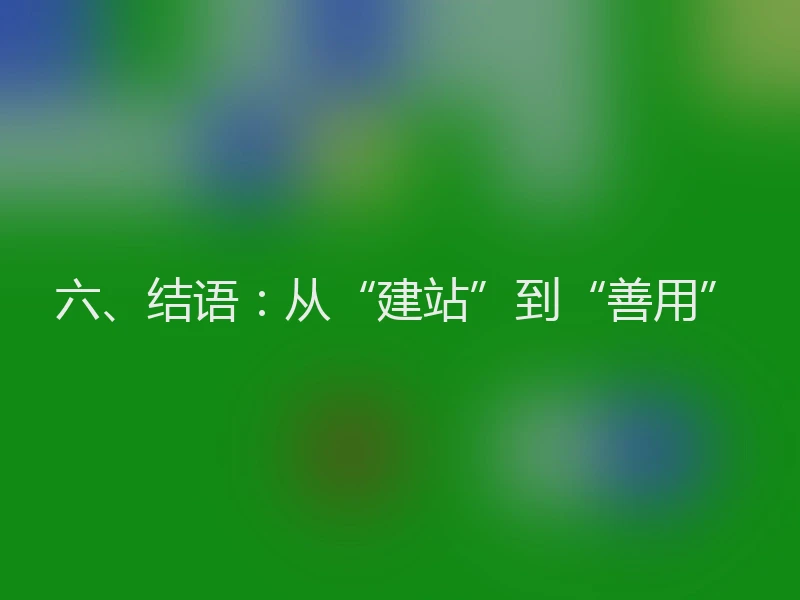 六、结语：从“建站”到“善用”