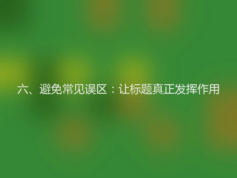 六、避免常见误区：让标题真正发挥作用