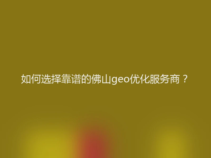 如何选择靠谱的佛山geo优化服务商？