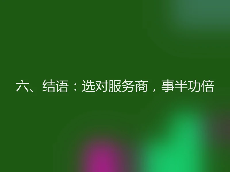 六、结语：选对服务商，事半功倍