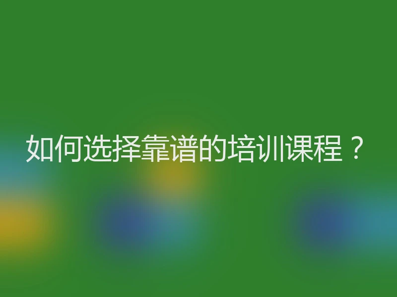 如何选择靠谱的培训课程?