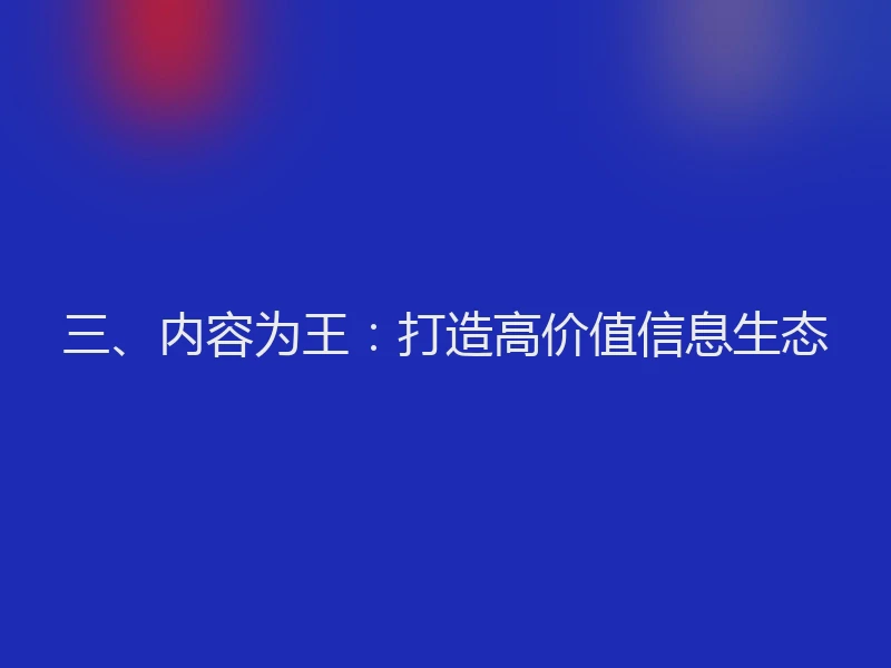 三、内容为王：打造高价值信息生态