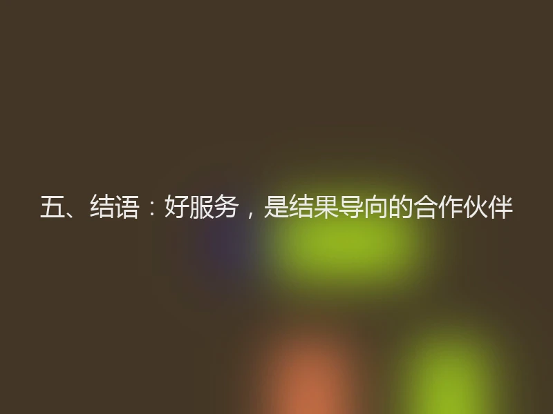 五、结语：好服务，是结果导向的合作伙伴