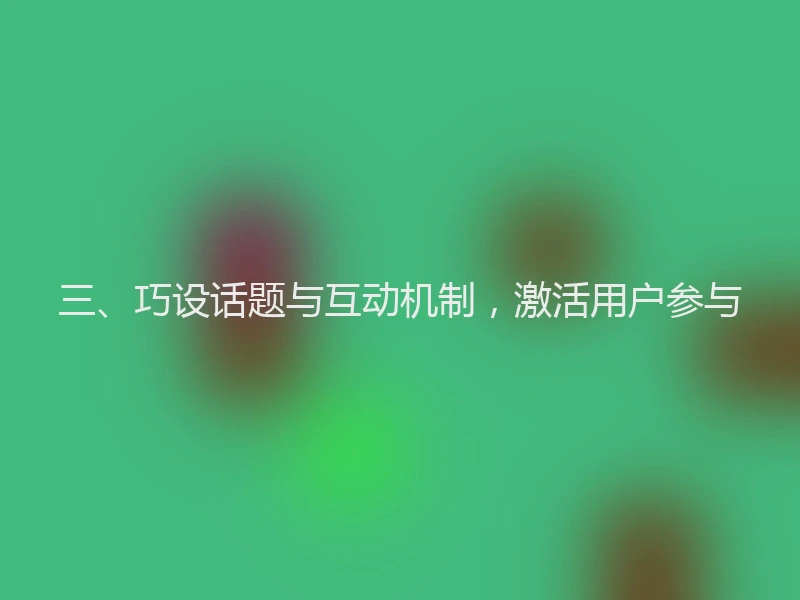 三、巧设话题与互动机制，激活用户参与