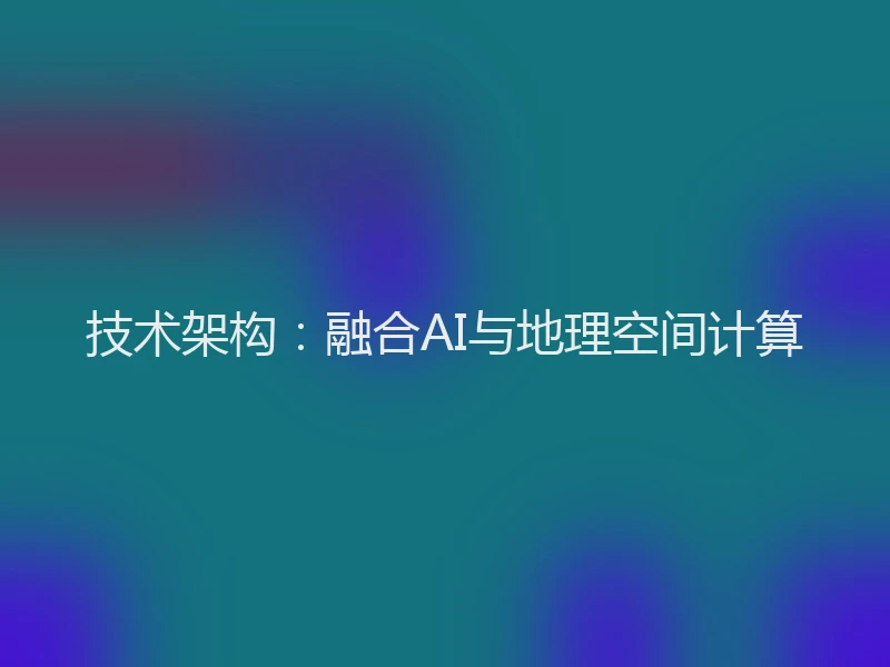 技术架构：融合AI与地理空间计算