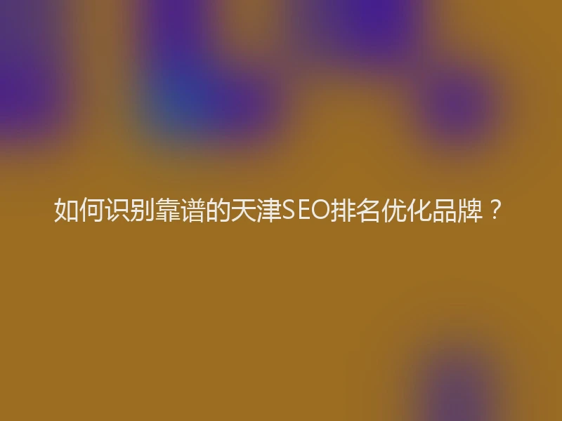 如何识别靠谱的天津SEO排名优化品牌?