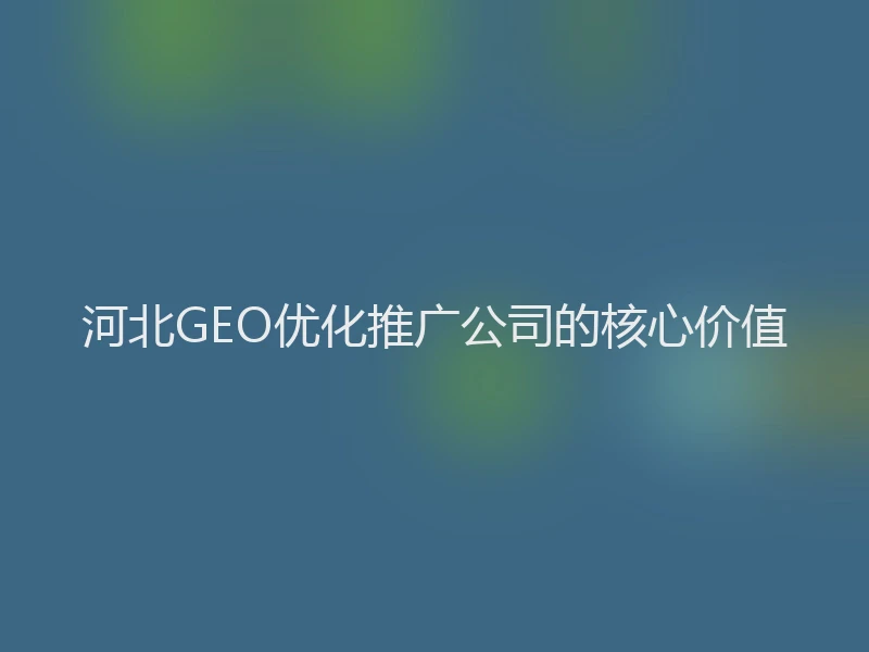 河北GEO优化推广公司的核心价值