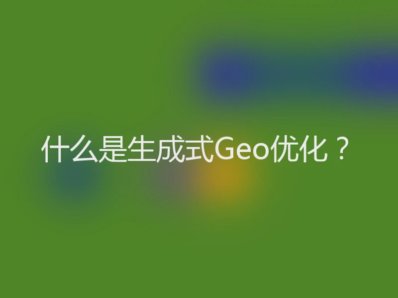 什么是生成式Geo优化？