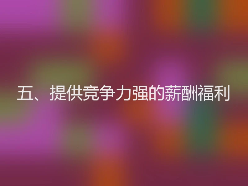 五、提供竞争力强的薪酬福利