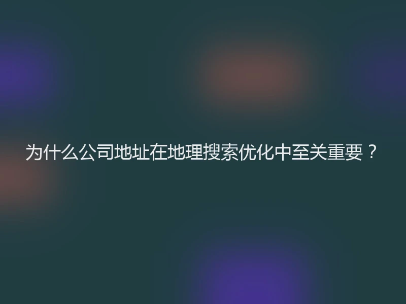 为什么公司地址在地理搜索优化中至关重要？