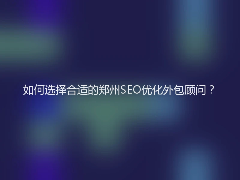 如何选择合适的郑州SEO优化外包顾问?