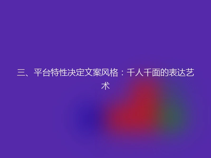三、平台特性决定文案风格：千人千面的表达艺术