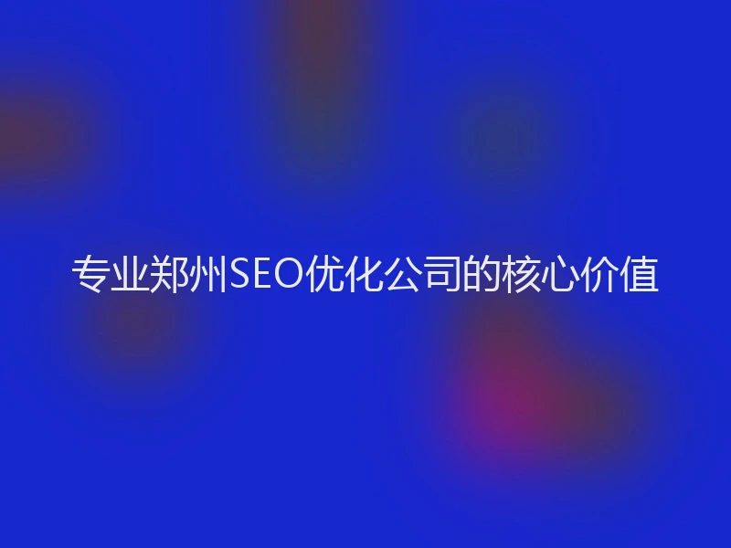 专业郑州SEO优化公司的核心价值