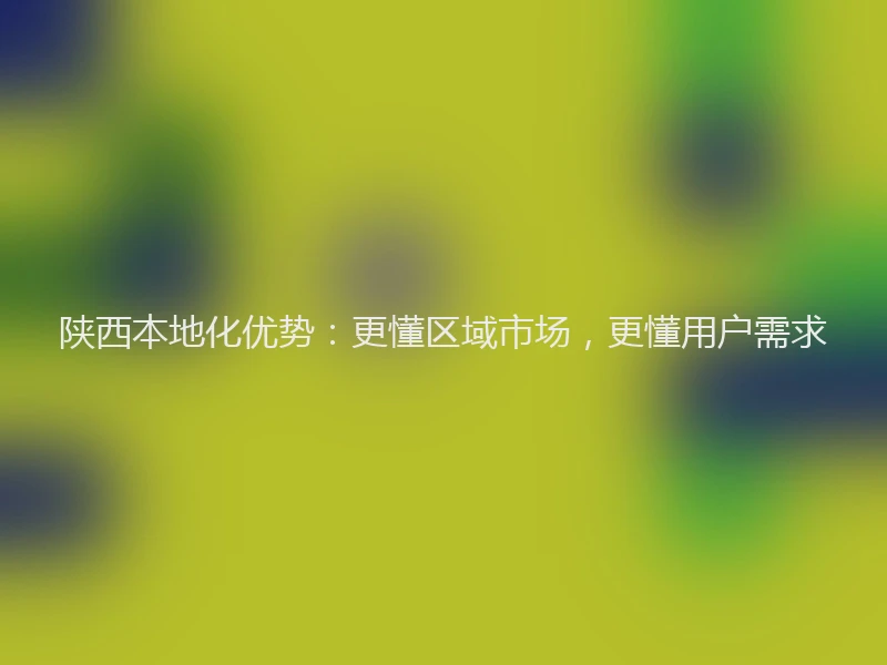 陕西本地化优势：更懂区域市场，更懂用户需求