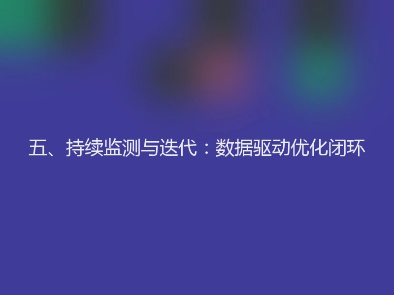 五、持续监测与迭代：数据驱动优化闭环