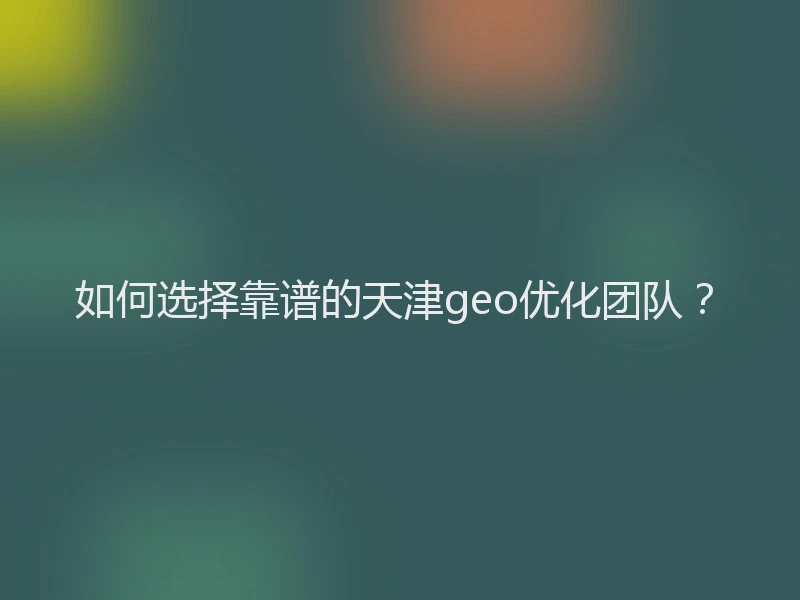 如何选择靠谱的天津geo优化团队？