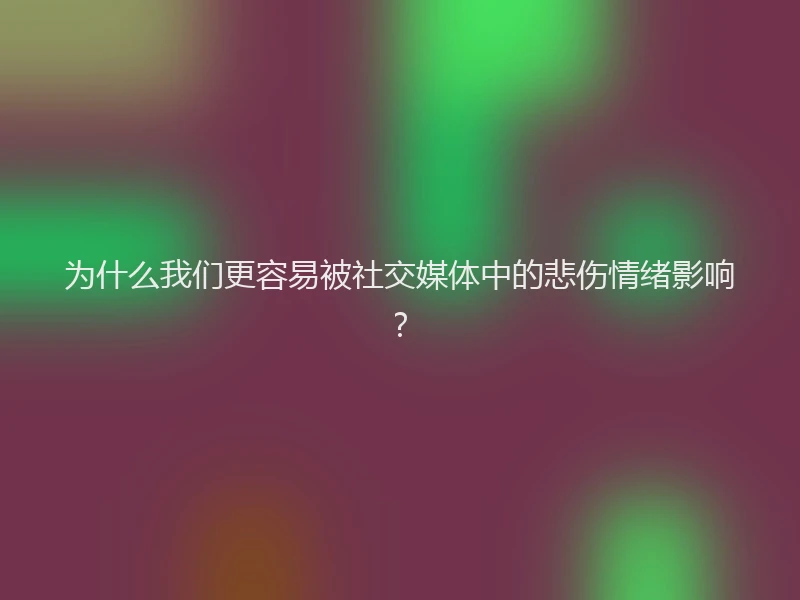 为什么我们更容易被社交媒体中的悲伤情绪影响？