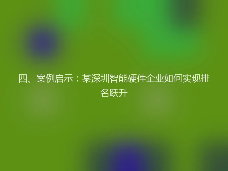 四、案例启示：某深圳智能硬件企业如何实现排名跃升