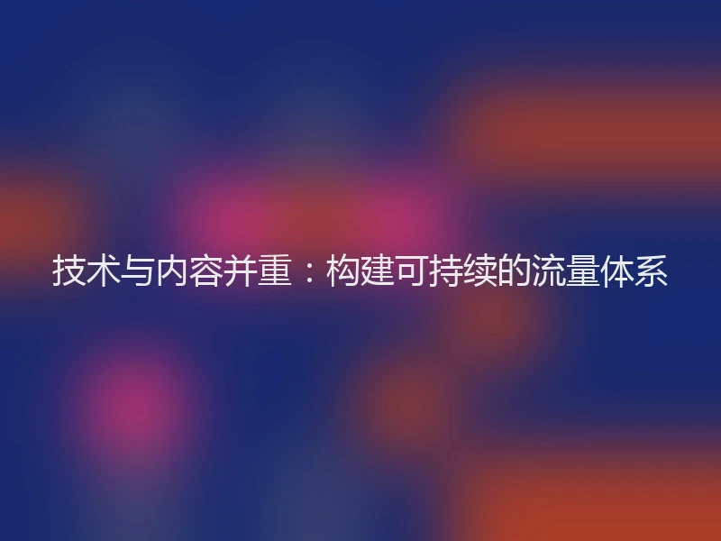 技术与内容并重：构建可持续的流量体系