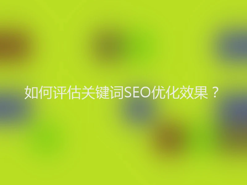 如何评估关键词SEO优化效果？