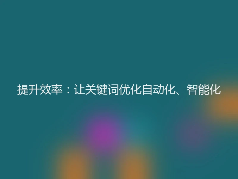 提升效率:让关键词优化自动化、智能化