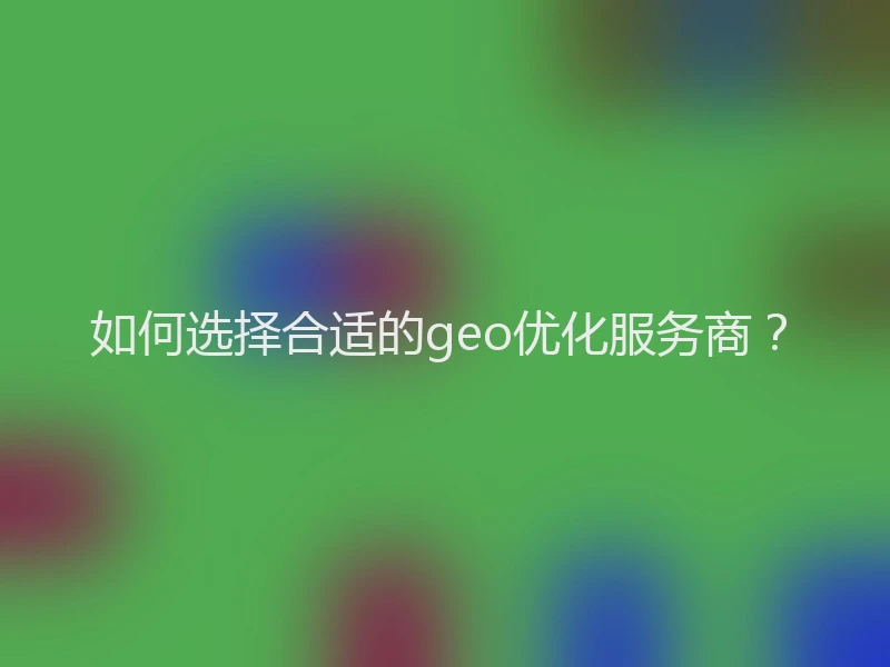 如何选择合适的geo优化服务商？