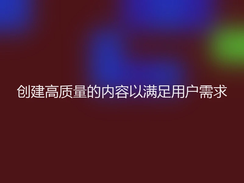 创建高质量的内容以满足用户需求