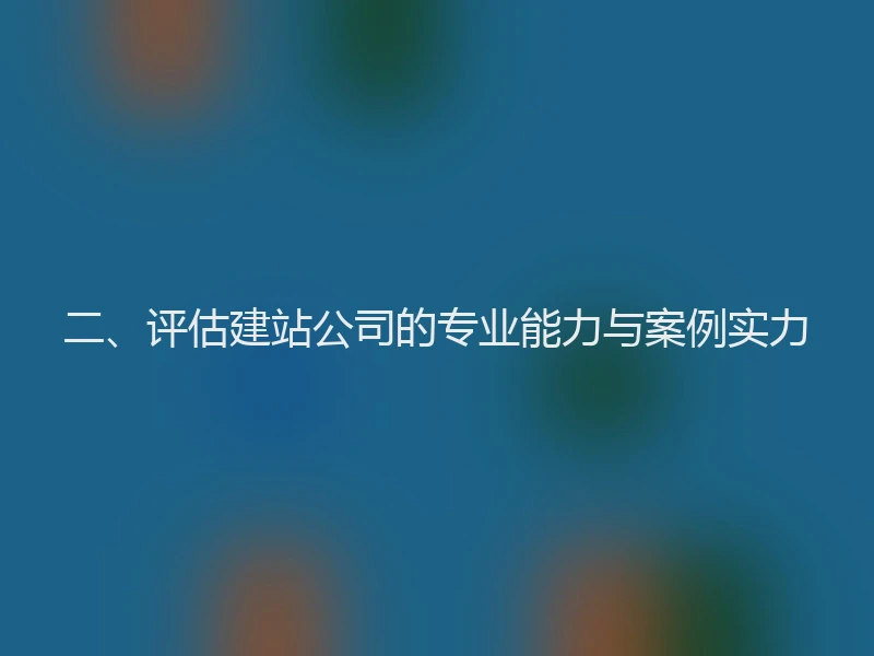 二、评估建站公司的专业能力与案例实力