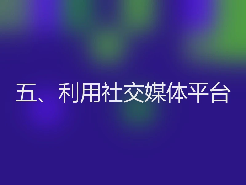 五、利用社交媒体平台