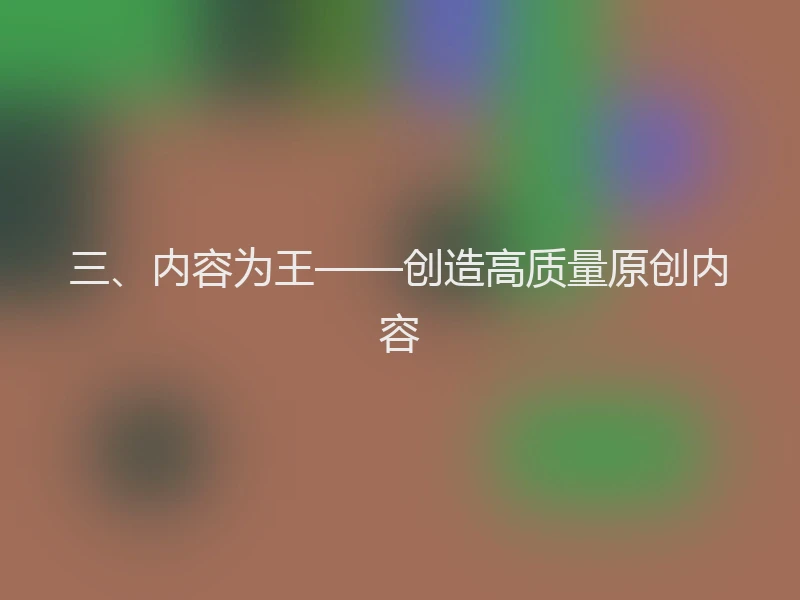 三、内容为王——创造高质量原创内容