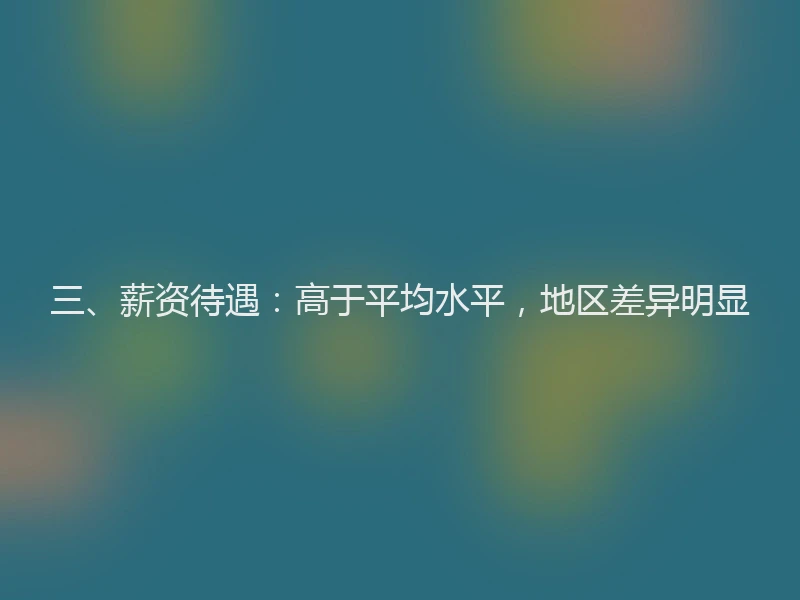 三、薪资待遇：高于平均水平，地区差异明显