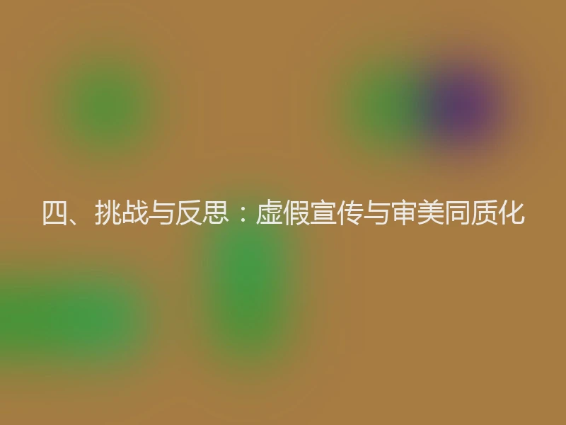 四、挑战与反思：虚假宣传与审美同质化