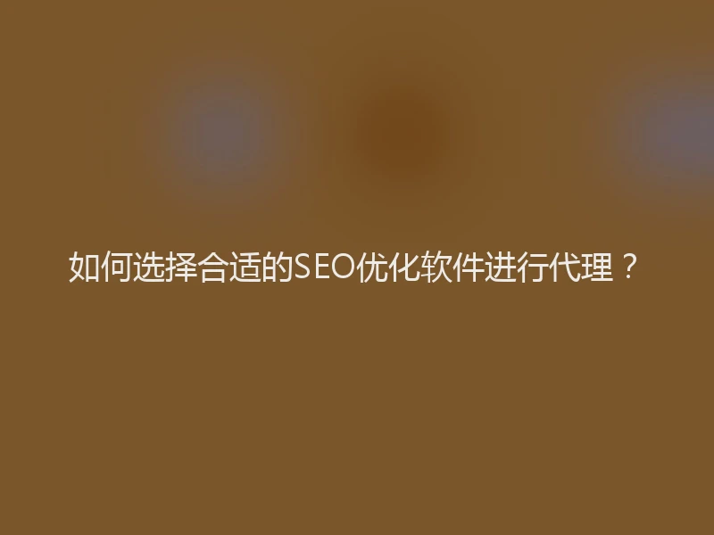 如何选择合适的SEO优化软件进行代理?