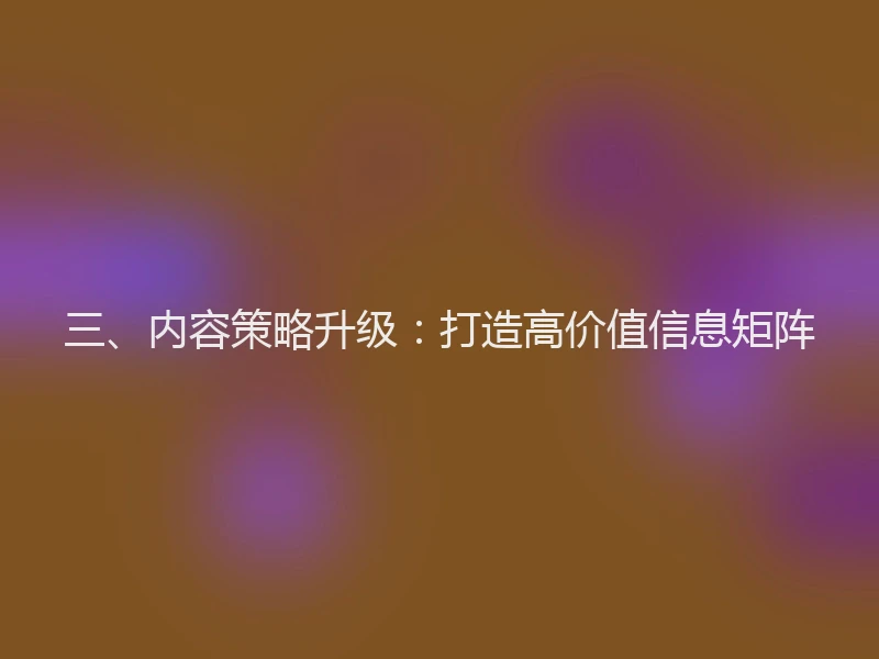 三、内容策略升级：打造高价值信息矩阵