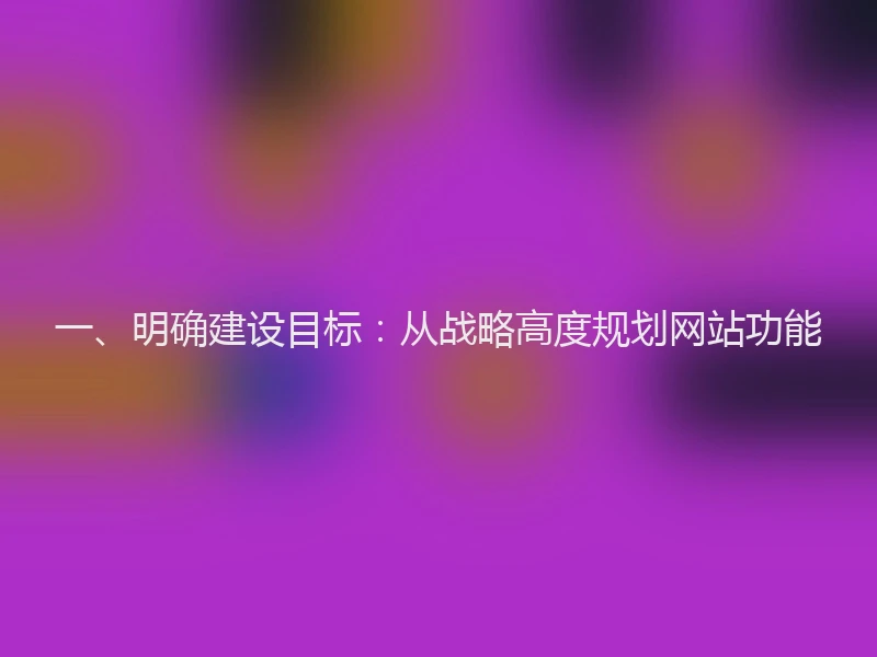 一、明确建设目标:从战略高度规划网站功能
