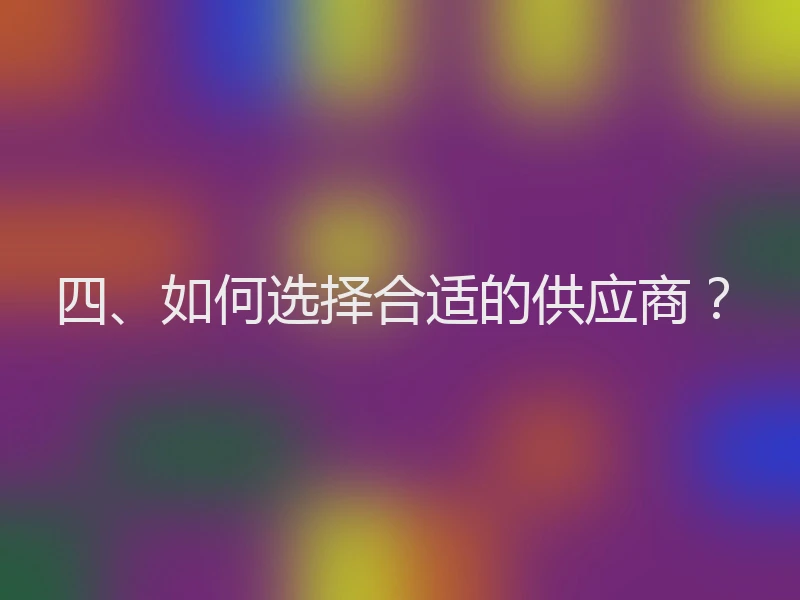 四、如何选择合适的供应商?