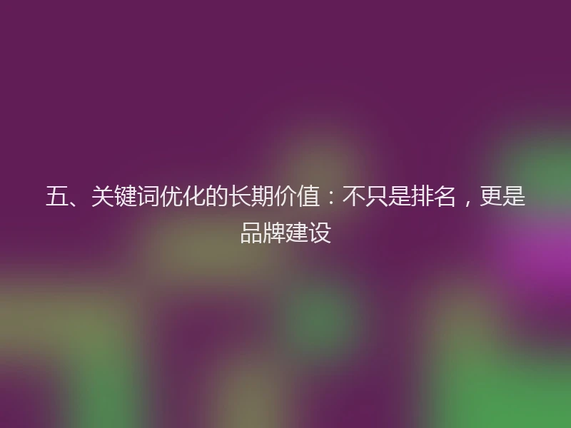 五、关键词优化的长期价值：不只是排名，更是品牌建设