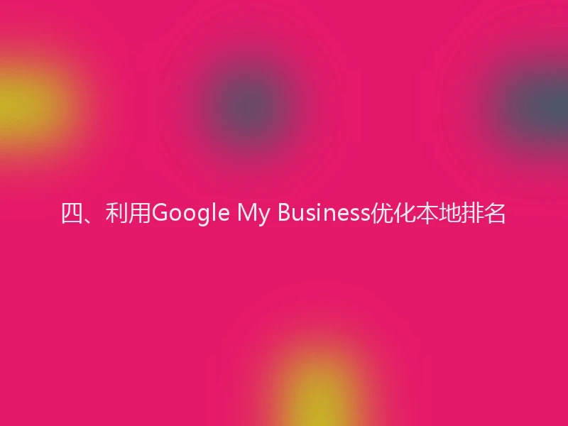 四、利用Google My Business优化本地排名