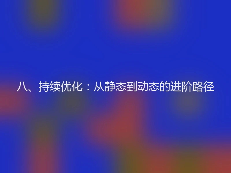 八、持续优化：从静态到动态的进阶路径