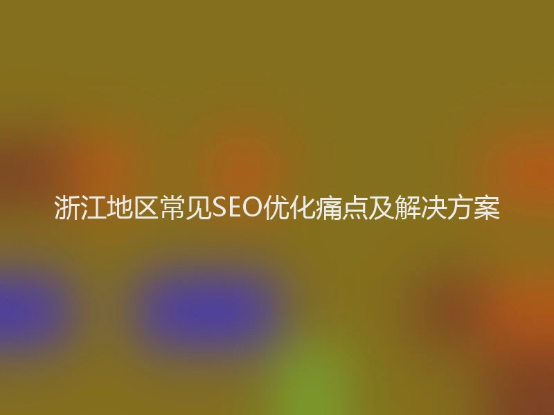 浙江地区常见SEO优化痛点及解决方案