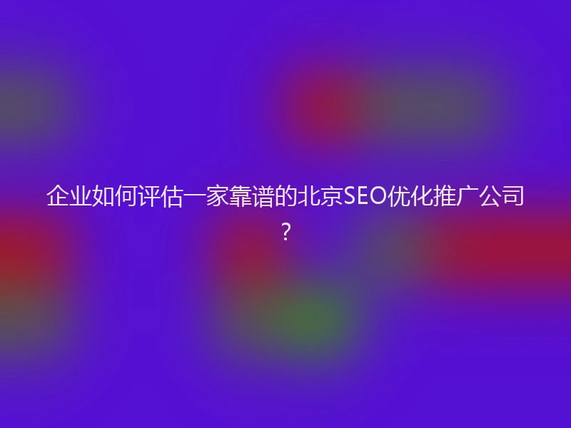 企业如何评估一家靠谱的北京SEO优化推广公司？